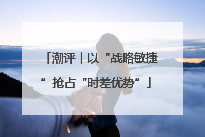 潮评丨以“战略敏捷”抢占“时差优势”